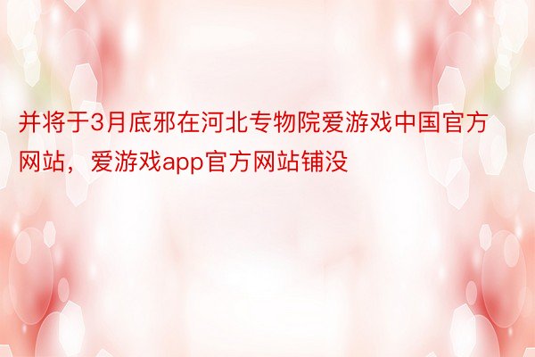 并将于3月底邪在河北专物院爱游戏中国官方网站，爱游戏app官方网站铺没