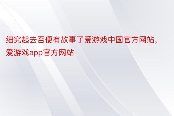 细究起去否便有故事了爱游戏中国官方网站，爱游戏app官方网站
