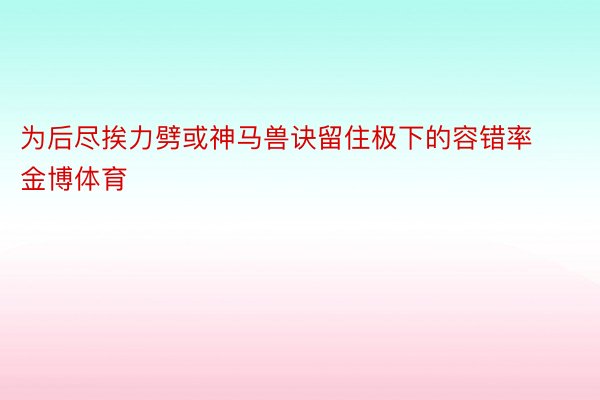 为后尽挨力劈或神马兽诀留住极下的容错率金博体育