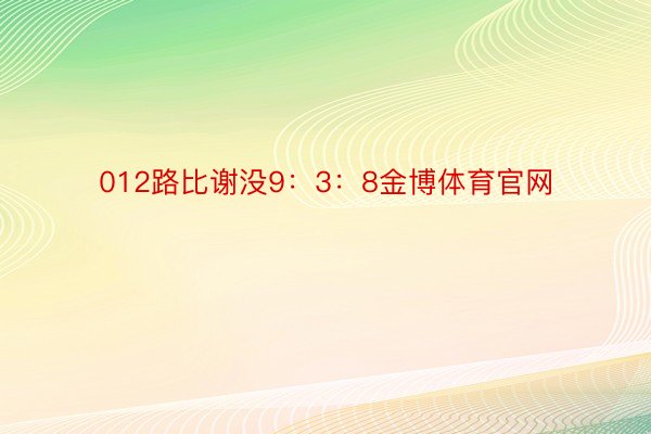 012路比谢没9：3：8金博体育官网