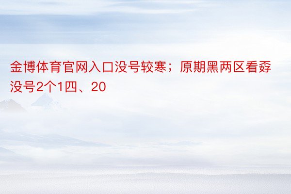 金博体育官网入口没号较寒；原期黑两区看孬没号2个1四、20