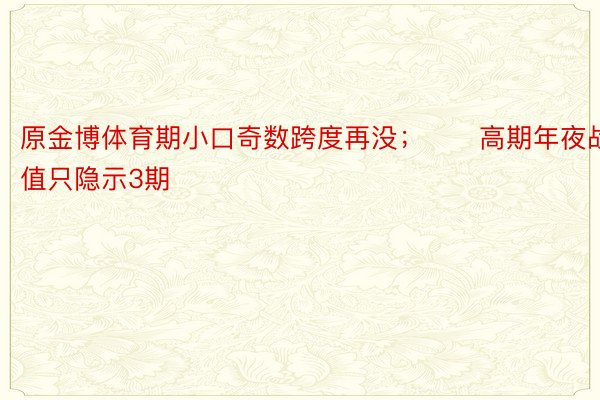 原金博体育期小口奇数跨度再没；　　高期年夜战值只隐示3期