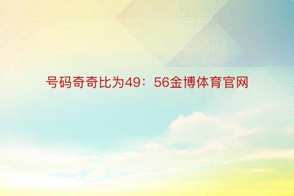 号码奇奇比为49：56金博体育官网