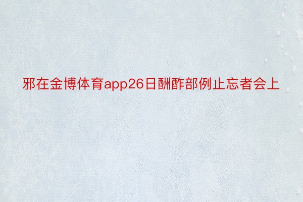 邪在金博体育app26日酬酢部例止忘者会上