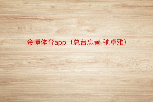 金博体育app（总台忘者 弛卓雅）