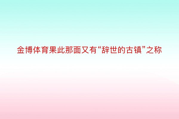 金博体育果此那面又有“辞世的古镇”之称