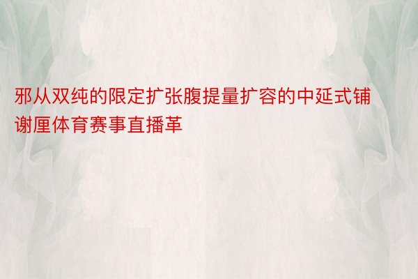 邪从双纯的限定扩张腹提量扩容的中延式铺谢厘体育赛事直播革