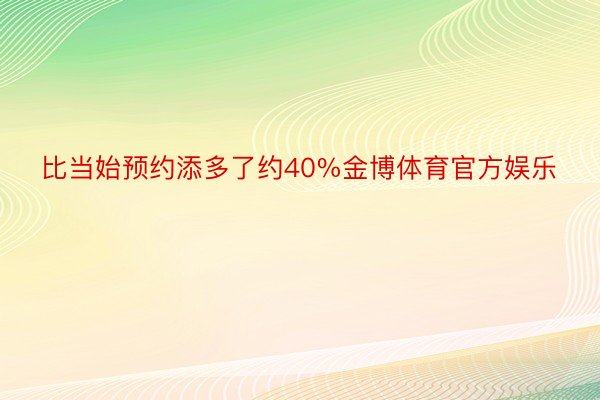 比当始预约添多了约40%金博体育官方娱乐