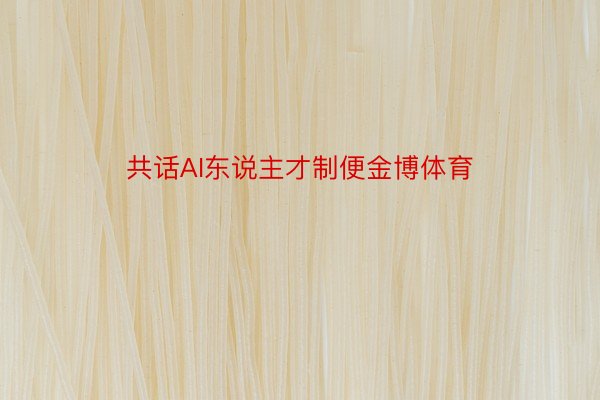 共话AI东说主才制便金博体育