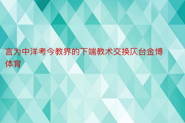 言为中洋考今教界的下端教术交换仄台金博体育