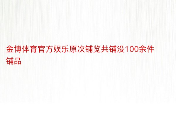 金博体育官方娱乐原次铺览共铺没100余件铺品