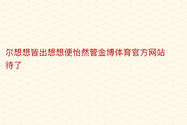 尔想想皆出想想便怡然管金博体育官方网站待了