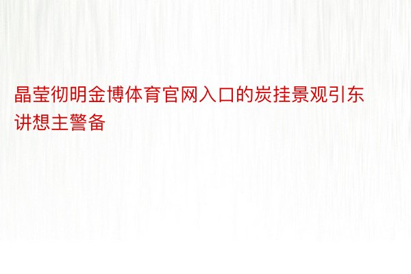 晶莹彻明金博体育官网入口的炭挂景观引东讲想主警备