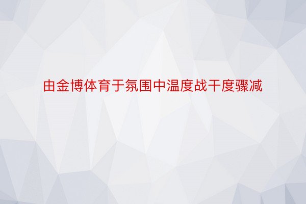 由金博体育于氛围中温度战干度骤减