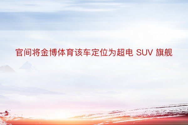 官间将金博体育该车定位为超电 SUV 旗舰