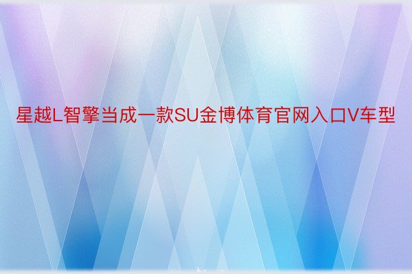 星越L智擎当成一款SU金博体育官网入口V车型