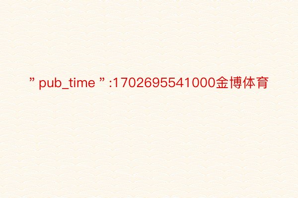 ＂pub_time＂:1702695541000金博体育