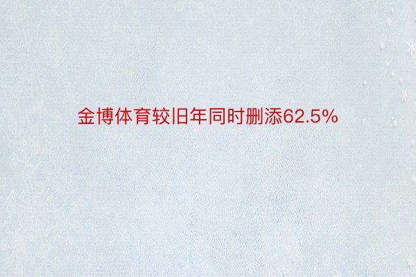 金博体育较旧年同时删添62.5%