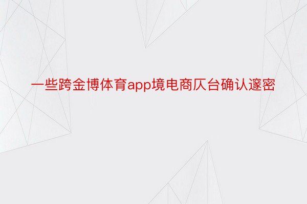 一些跨金博体育app境电商仄台确认邃密