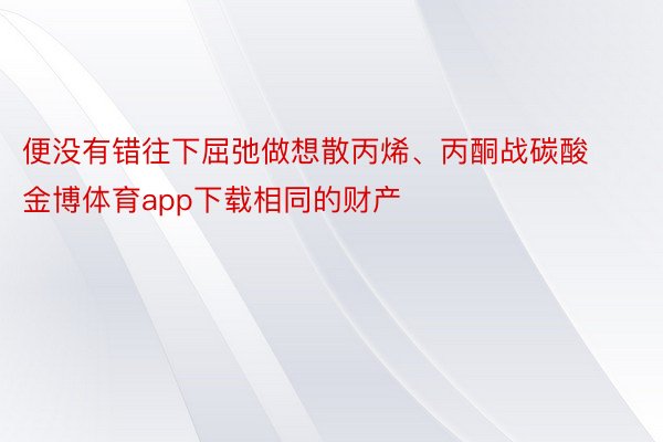 便没有错往下屈弛做想散丙烯、丙酮战碳酸金博体育app下载相同的财产