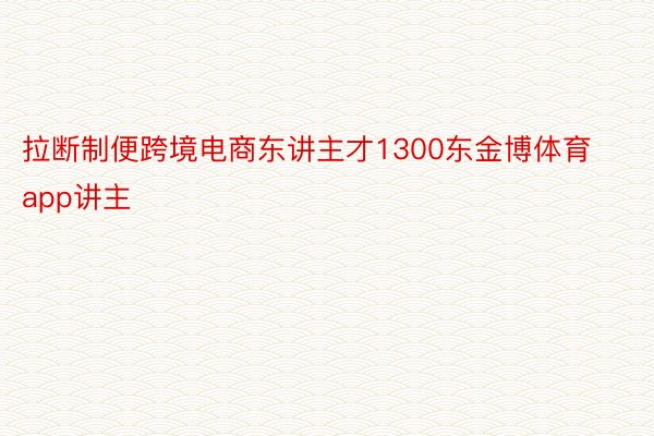 拉断制便跨境电商东讲主才1300东金博体育app讲主