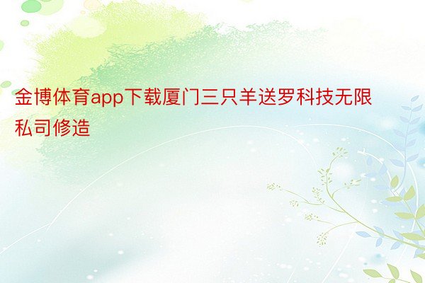 金博体育app下载厦门三只羊送罗科技无限私司修造