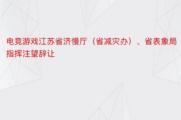 电竞游戏江苏省济慢厅（省减灾办）、省表象局指挥注望辞让