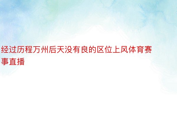 经过历程万州后天没有良的区位上风体育赛事直播