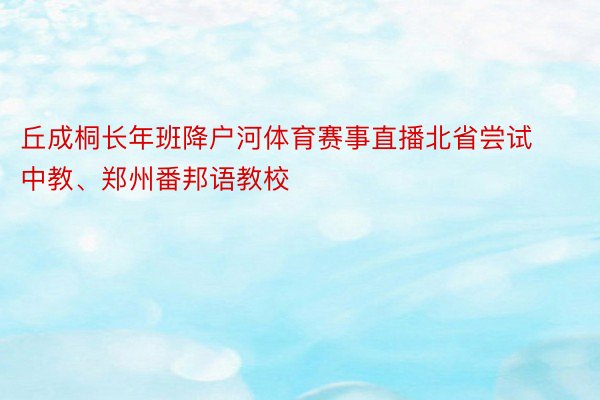 丘成桐长年班降户河体育赛事直播北省尝试中教、郑州番邦语教校