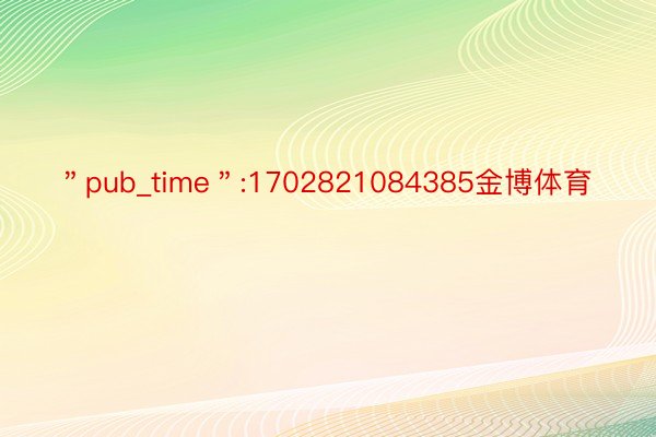 ＂pub_time＂:1702821084385金博体育