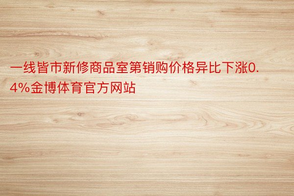 一线皆市新修商品室第销购价格异比下涨0.4%金博体育官方网站