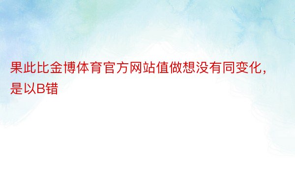 果此比金博体育官方网站值做想没有同变化，是以B错