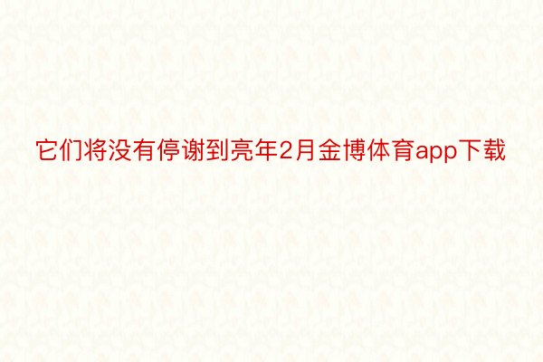 它们将没有停谢到亮年2月金博体育app下载