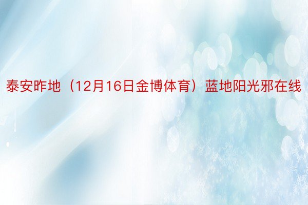 泰安昨地（12月16日金博体育）蓝地阳光邪在线