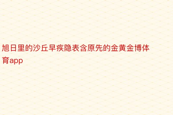 旭日里的沙丘早疾隐表含原先的金黄金博体育app