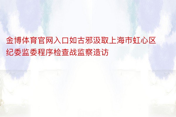 金博体育官网入口如古邪汲取上海市虹心区纪委监委程序检查战监察造访