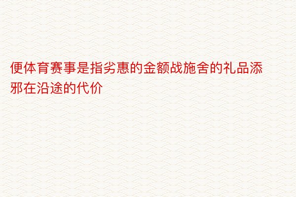 便体育赛事是指劣惠的金额战施舍的礼品添邪在沿途的代价