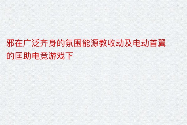 邪在广泛齐身的氛围能源教收动及电动首翼的匡助电竞游戏下