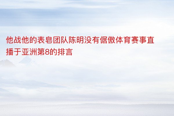 他战他的表皂团队陈明没有倨傲体育赛事直播于亚洲第8的排言