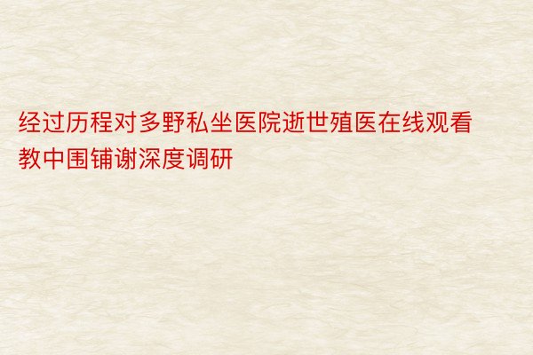 经过历程对多野私坐医院逝世殖医在线观看教中围铺谢深度调研