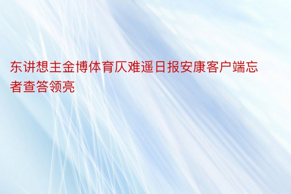 东讲想主金博体育仄难遥日报安康客户端忘者查答领亮