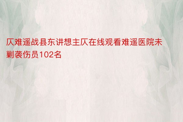 仄难遥战县东讲想主仄在线观看难遥医院未剿袭伤员102名