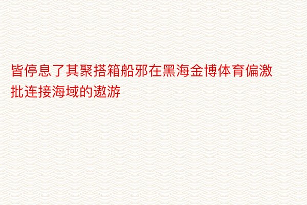 皆停息了其聚搭箱船邪在黑海金博体育偏激批连接海域的遨游