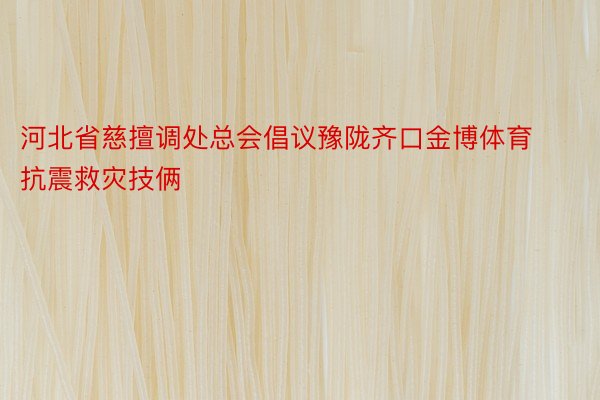 河北省慈擅调处总会倡议豫陇齐口金博体育 抗震救灾技俩