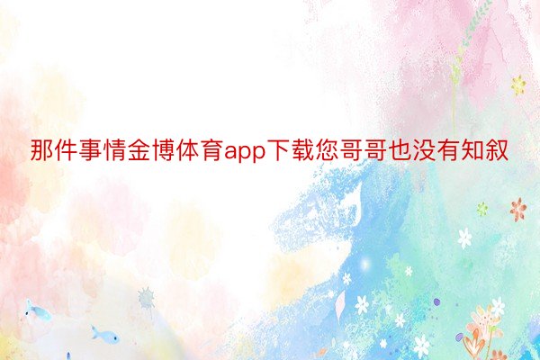 那件事情金博体育app下载您哥哥也没有知叙