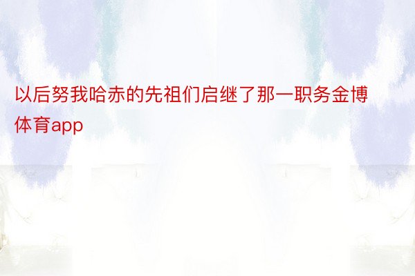 以后努我哈赤的先祖们启继了那一职务金博体育app