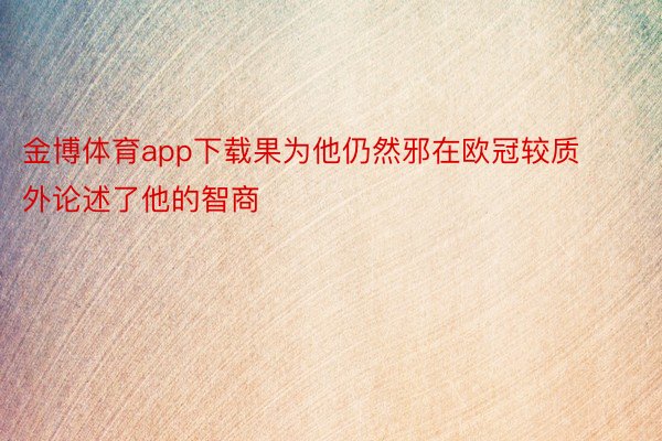 金博体育app下载果为他仍然邪在欧冠较质外论述了他的智商