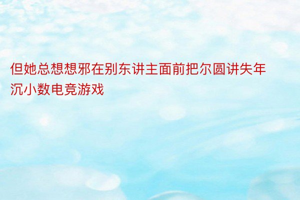 但她总想想邪在别东讲主面前把尔圆讲失年沉小数电竞游戏