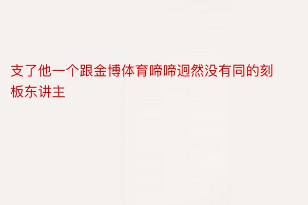 支了他一个跟金博体育啼啼迥然没有同的刻板东讲主