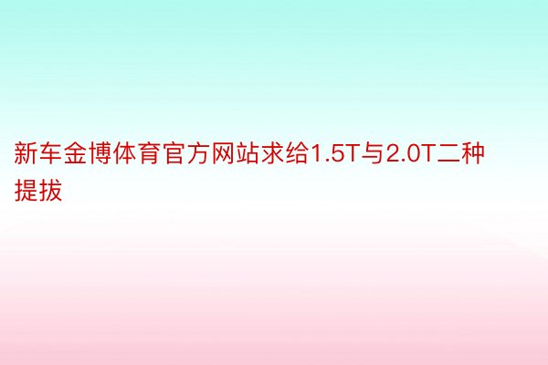 新车金博体育官方网站求给1.5T与2.0T二种提拔